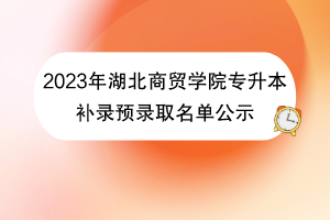 2023年湖北商貿(mào)學(xué)院專升本補錄預(yù)錄取名單公示