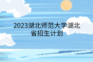 2023湖北師范大學(xué)湖北省招生計(jì)劃