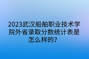 2023武漢船舶職業(yè)技術(shù)學(xué)院外省錄取分?jǐn)?shù)統(tǒng)計(jì)表是怎么樣的? 2023武漢船舶職業(yè)技術(shù)學(xué)院外省錄取分?jǐn)?shù)統(tǒng)計(jì)表是怎么樣的?