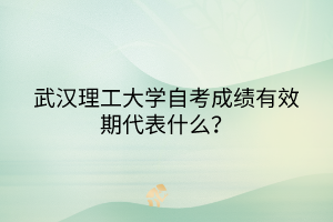 武漢理工大學(xué)自考成績有效期代表什么？