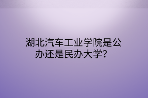 湖北汽車工業(yè)學(xué)院是公辦還是民辦大學(xué)? 湖北汽車工業(yè)學(xué)院是公辦還是民辦大學(xué)?