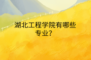 湖北工程學(xué)院有哪些專業(yè)? 湖北工程學(xué)院有哪些專業(yè)?