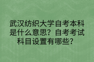 武漢紡織大學(xué)自考本科是什么意思？自考考試科目設(shè)置有哪些？