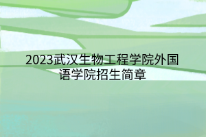 2023武漢生物工程學(xué)院外國語學(xué)院招生簡章 2023武漢生物工程學(xué)院外國語學(xué)院招生簡章