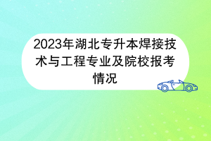2023年湖北專升本焊接技術與工程專業(yè)及院校報考情況