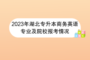 2023年湖北專升本商務(wù)英語(yǔ)專業(yè)及院校報(bào)考情況