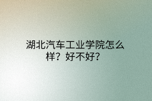 湖北汽車工業(yè)學(xué)院怎么樣？好不好？