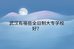 武漢有哪些全日制大專學(xué)校好? 武漢有哪些全日制大專學(xué)校好?