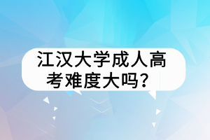 江漢大學(xué)成人高考難度大嗎？