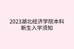 2023湖北經(jīng)濟(jì)學(xué)院本科新生入學(xué)須知 2023湖北經(jīng)濟(jì)學(xué)院本科新生入學(xué)須知
