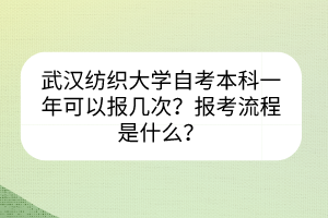 武漢紡織大學自考本科一年可以報幾次？報考流程是什么？