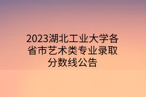 2023湖北工業(yè)大學(xué)各省市藝術(shù)類專業(yè)錄取分?jǐn)?shù)線公告