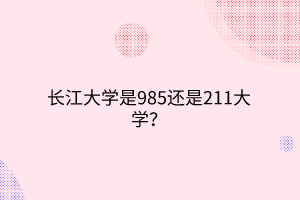 長(zhǎng)江大學(xué)是985還是211大學(xué)？