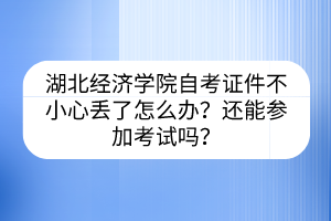 湖北經(jīng)濟學(xué)院自考證件不小心丟了怎么辦？還能參加考試嗎？