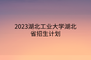 2023湖北工業(yè)大學(xué)湖北省招生計(jì)劃 2023湖北工業(yè)大學(xué)湖北省招生計(jì)劃