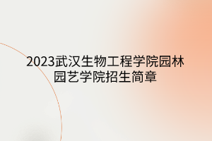 2023武漢生物工程學(xué)院園林園藝學(xué)院招生簡章 2023武漢生物工程學(xué)院園林園藝學(xué)院招生簡章
