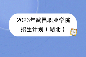 2023年武昌職業(yè)學院招生計劃(湖北) 2023年武昌職業(yè)學院招生計劃(湖北)