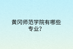 黃岡師范學院有哪些專業(yè)? 黃岡師范學院有哪些專業(yè)?