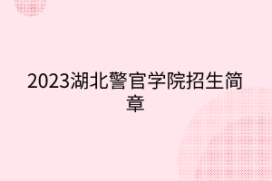 2023湖北警官學(xué)院招生簡(jiǎn)章 2023湖北警官學(xué)院招生簡(jiǎn)章