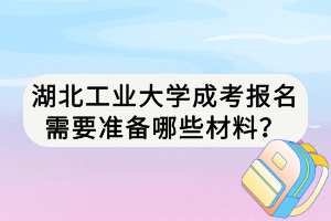 湖北工業(yè)大學(xué)成考報名需要準備哪些材料？