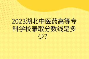 2023湖北中醫(yī)藥高等專科學(xué)校錄取分?jǐn)?shù)線是多少? 2023湖北中醫(yī)藥高等專科學(xué)校錄取分?jǐn)?shù)線是多少?