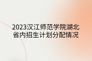 2023漢江師范學院湖北省內(nèi)招生計劃分配情況