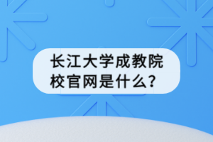 長江大學成教院校官網(wǎng)是什么？