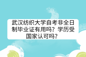 武漢紡織大學(xué)自考非全日制畢業(yè)證有用嗎？學(xué)歷受國(guó)家認(rèn)可嗎？