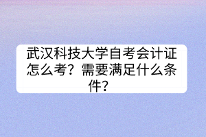 武漢科技大學自考會計證怎么考？需要滿足什么條件？