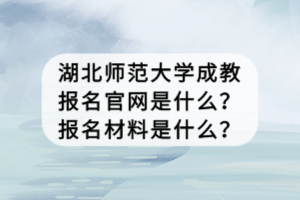 湖北師范大學(xué)成教報(bào)名官網(wǎng)是什么？報(bào)名材料是什么？