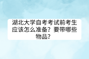 湖北大學(xué)自考考試前考生應(yīng)該怎么準(zhǔn)備？要帶哪些物品？