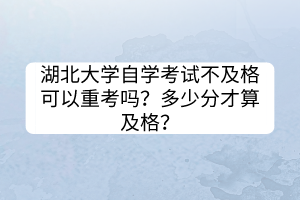 湖北大學(xué)自學(xué)考試不及格可以重考嗎？多少分才算及格？