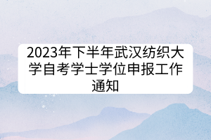 2023年下半年武漢紡織大學(xué)自考學(xué)士學(xué)位申報工作通知