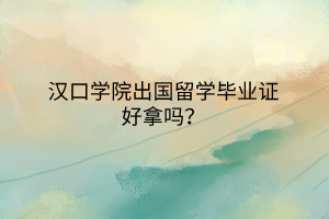 漢口學院出國留學畢業(yè)證好拿嗎？