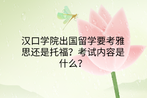漢口學(xué)院出國(guó)留學(xué)要考雅思還是托福？考試內(nèi)容是什么？