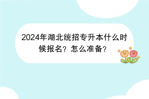 2024年湖北統(tǒng)招專升本什么時候報名?怎么準(zhǔn)備? 2024年湖北統(tǒng)招專升本什么時候報名?怎么準(zhǔn)備?
