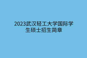 2023武漢輕工大學(xué)國際學(xué)生碩士招生簡(jiǎn)章