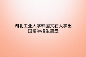 湖北工業(yè)大學(xué)韓國又石大學(xué)出國留學(xué)招生簡章 湖北工業(yè)大學(xué)韓國又石大學(xué)出國留學(xué)招生簡章