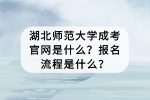 湖北師范大學(xué)成考官網(wǎng)是什么？報(bào)名流程是什么？