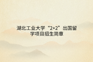 湖北工業(yè)大學(xué)“2+2”出國(guó)留學(xué)項(xiàng)目招生簡(jiǎn)章 湖北工業(yè)大學(xué)“2+2”出國(guó)留學(xué)項(xiàng)目招生簡(jiǎn)章