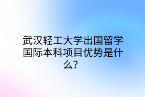 武漢輕工大學(xué)出國(guó)留學(xué)國(guó)際本科項(xiàng)目?jī)?yōu)勢(shì)是什么？