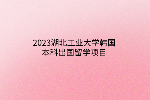 2023湖北工業(yè)大學(xué)韓國本科出國留學(xué)項目