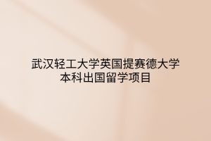 武漢輕工大學(xué)英國提賽德大學(xué)本科出國留學(xué)項目 武漢輕工大學(xué)英國提賽德大學(xué)本科出國留學(xué)項目