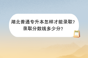 湖北普通專升本怎樣才能錄取?錄取分?jǐn)?shù)線多少分? 湖北普通專升本怎樣才能錄取?錄取分?jǐn)?shù)線多少分?