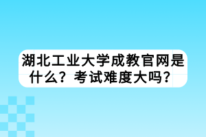 湖北工業(yè)大學(xué)成教官網(wǎng)是什么？考試難度大嗎？