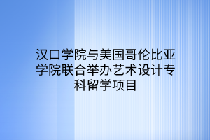 漢口學院與美國哥倫比亞學院聯(lián)合舉辦藝術設計專科留學項目 漢口學院與美國哥倫比亞學院聯(lián)合舉辦藝術設計專科留學項目