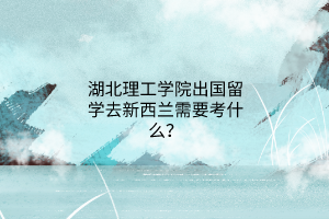 湖北理工學(xué)院出國(guó)留學(xué)去新西蘭需要考什么？