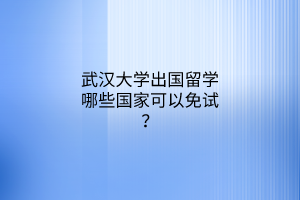 武漢大學出國留學哪些國家可以免試? 武漢大學出國留學哪些國家可以免試?