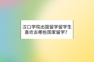 漢口學(xué)院出國留學(xué)留學(xué)生喜歡去哪些國家留學(xué)？
