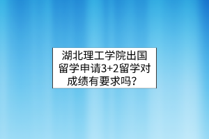 湖北理工學院出國留學申請3+2留學對成績有要求嗎？